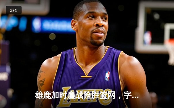 雄鹿加时鏖战险胜篮网，字母哥44分导演惊天逆转 - 3