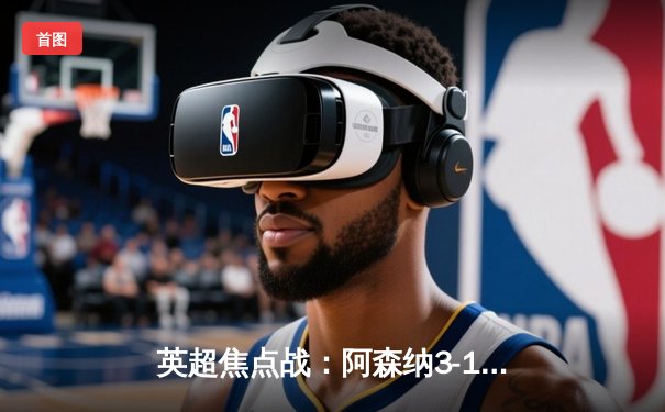 英超焦点战：阿森纳3-1力克利物浦，厄德高传射建功领跑积分榜