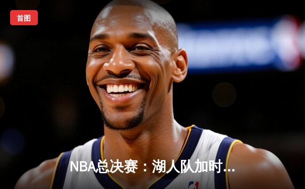 NBA总决赛：湖人队加时险胜凯尔特人，詹姆斯斩获三双主宰生死时刻