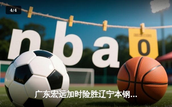 广东宏远加时险胜辽宁本钢 CBA总决赛上演史诗级对决 - 4