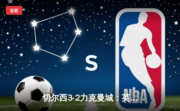 切尔西3-2力克曼城：英超争冠悬念再起，帕尔默补时绝杀点燃斯坦福桥