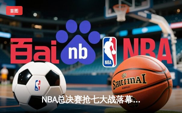 NBA总决赛抢七大战落幕：丹佛掘金逆转夺队史首冠，约基奇荣膺FMVP