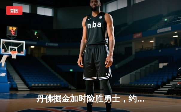 丹佛掘金加时险胜勇士，约基奇三双力压库里40分