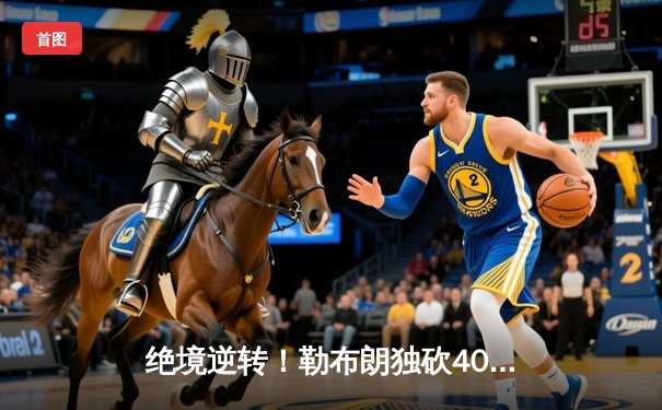 绝境逆转！勒布朗独砍40分三双，湖人加时险胜掘金捍卫主场