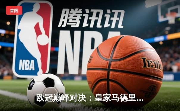 欧冠巅峰对决：皇家马德里加时鏖战3-2力克拜仁慕尼黑，维尼修斯双响定乾坤