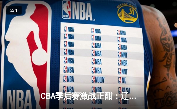 CBA季后赛激战正酣：辽宁本钢加时险胜广东宏远，赵继伟砍下33分率队夺赛点 - 2