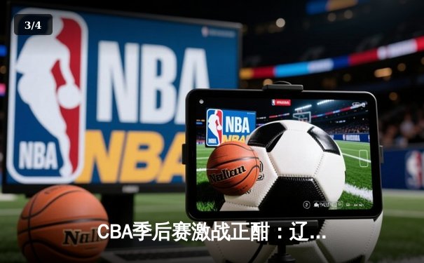 CBA季后赛激战正酣：辽宁本钢加时险胜广东宏远，赵继伟砍下33分率队夺赛点 - 3