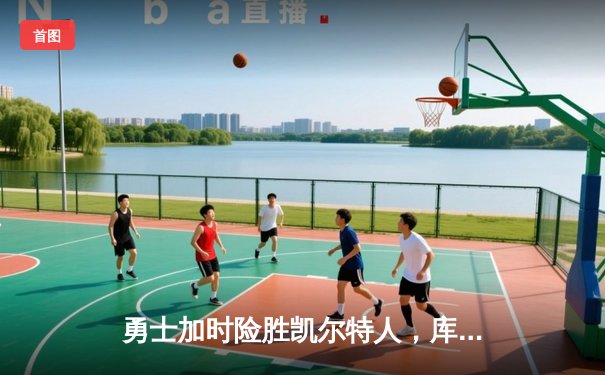 勇士加时险胜凯尔特人，库里狂砍43分上演三分雨奇迹