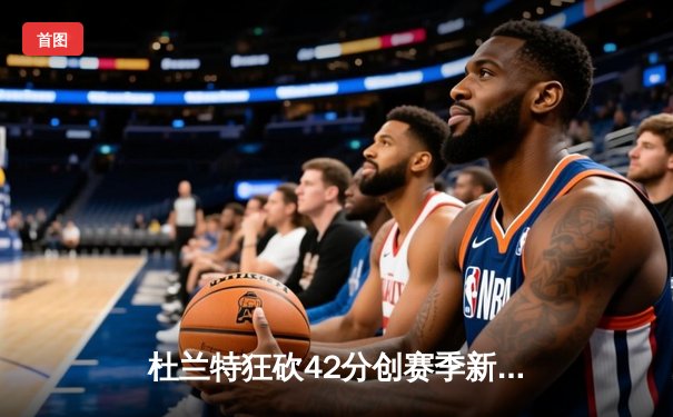 杜兰特狂砍42分创赛季新高 太阳加时险胜掘金终结对手六连胜