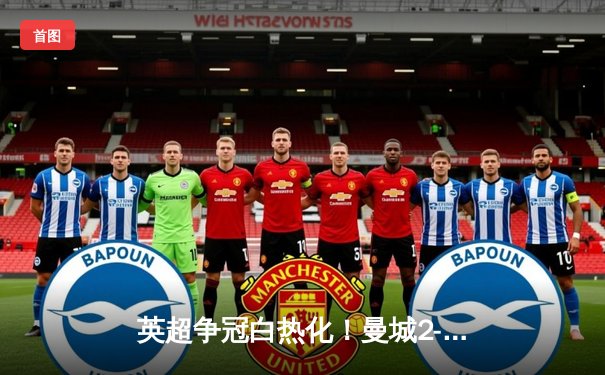 英超争冠白热化！曼城2-1险胜热刺，哈兰德双响领跑射手榜