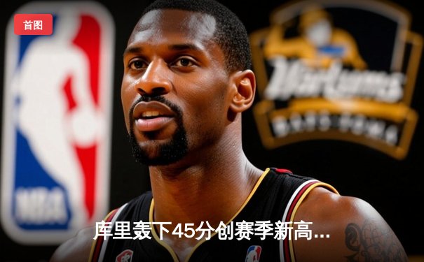 库里轰下45分创赛季新高 勇士加时险胜绿军延续主场神话
