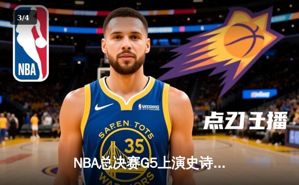 NBA总决赛G5上演史诗逆转：独行侠末节狂飙，东契奇三双主导翻盘好戏 - 3
