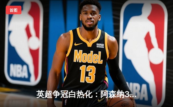 英超争冠白热化：阿森纳3-1力克曼联，萨卡传射建功锁定关键战