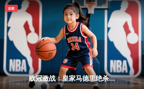 欧冠激战：皇家马德里绝杀拜仁慕尼黑，第15次挺进决赛