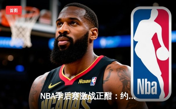 NBA季后赛激战正酣：约基奇三双统治内线，掘金逆转森林狼夺赛点