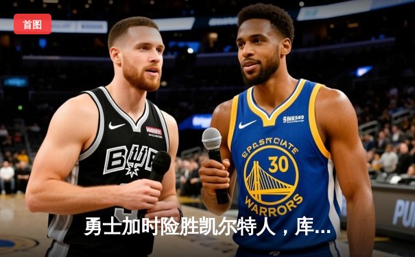 勇士加时险胜凯尔特人，库里狂砍45分献绝命三分