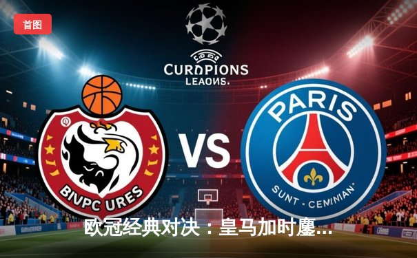 欧冠经典对决：皇马加时鏖战4-3险胜拜仁，维尼修斯双响本泽马绝杀