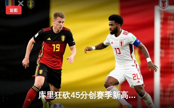 库里狂砍45分创赛季新高 勇士加时逆转雄鹿捍卫主场