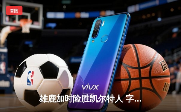 雄鹿加时险胜凯尔特人 字母哥狂砍44分率队登顶东部